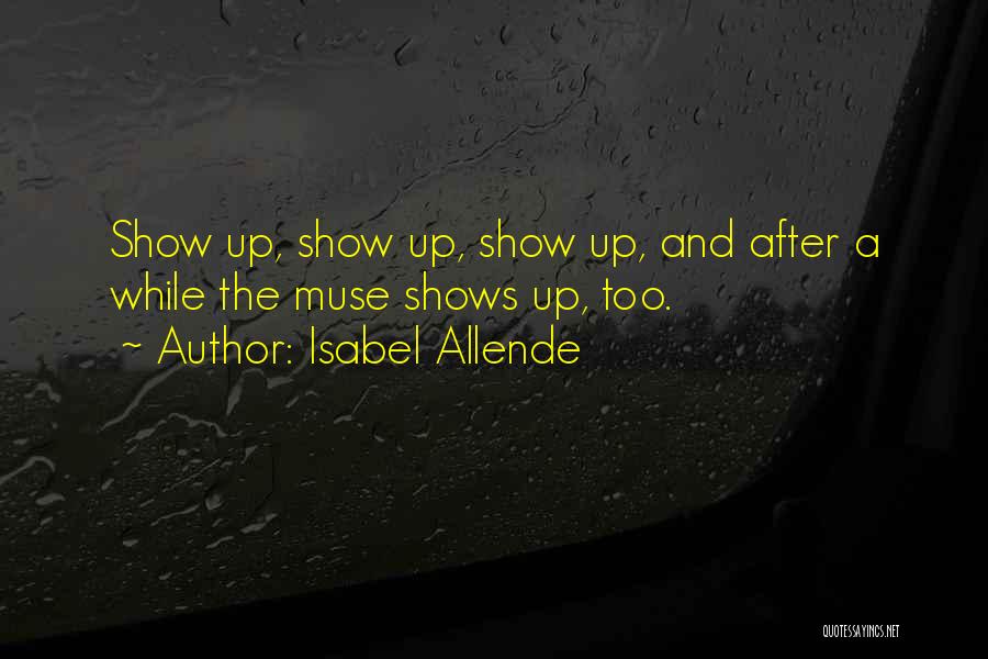 Isabel Allende Quotes: Show Up, Show Up, Show Up, And After A While The Muse Shows Up, Too.