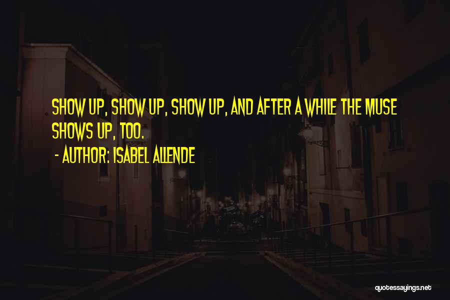 Isabel Allende Quotes: Show Up, Show Up, Show Up, And After A While The Muse Shows Up, Too.