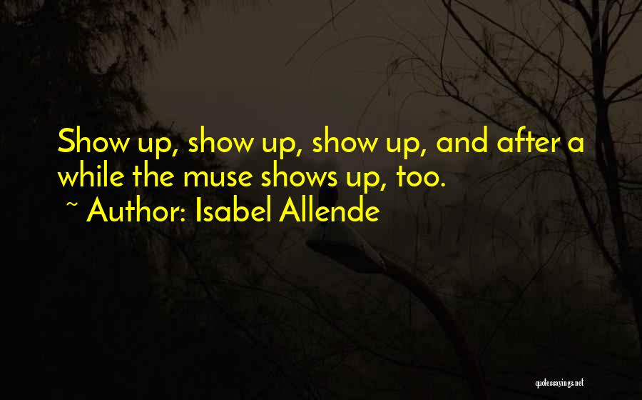 Isabel Allende Quotes: Show Up, Show Up, Show Up, And After A While The Muse Shows Up, Too.