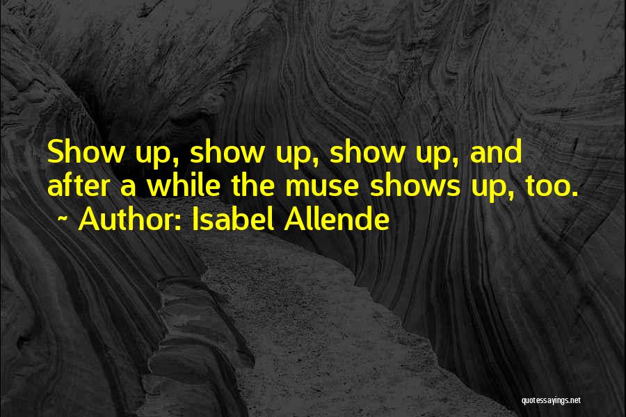 Isabel Allende Quotes: Show Up, Show Up, Show Up, And After A While The Muse Shows Up, Too.