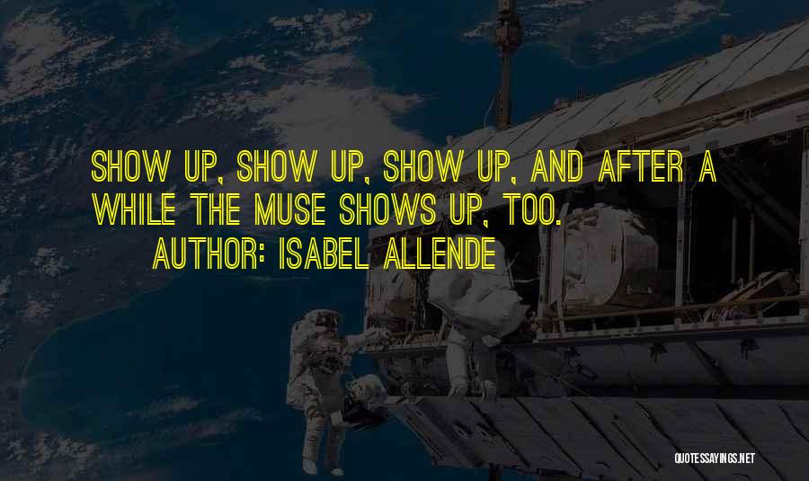 Isabel Allende Quotes: Show Up, Show Up, Show Up, And After A While The Muse Shows Up, Too.