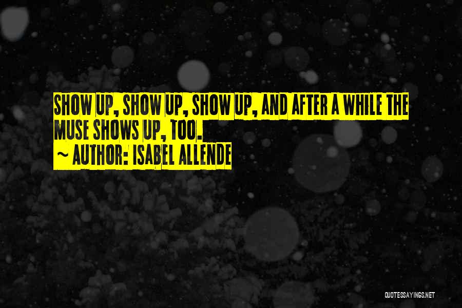 Isabel Allende Quotes: Show Up, Show Up, Show Up, And After A While The Muse Shows Up, Too.