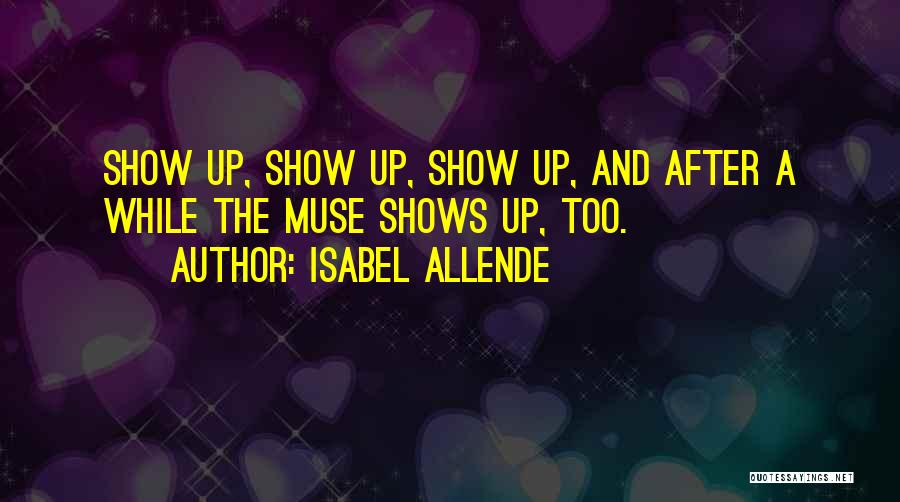 Isabel Allende Quotes: Show Up, Show Up, Show Up, And After A While The Muse Shows Up, Too.