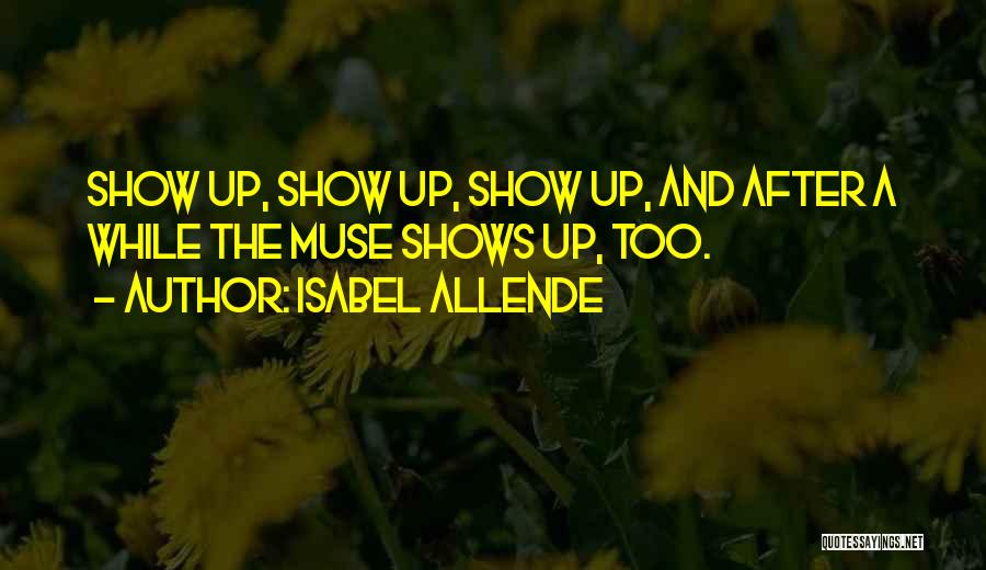 Isabel Allende Quotes: Show Up, Show Up, Show Up, And After A While The Muse Shows Up, Too.