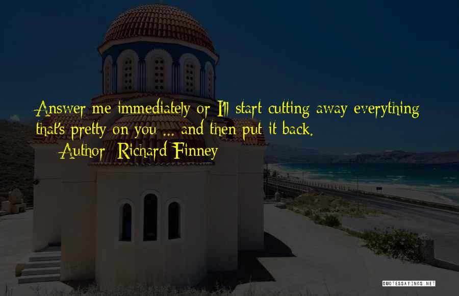 Richard Finney Quotes: Answer Me Immediately Or I'll Start Cutting Away Everything That's Pretty On You ... And Then Put It Back.