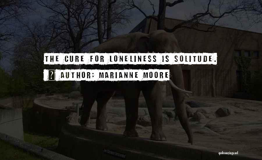 Marianne Moore Quotes: The Cure For Loneliness Is Solitude.