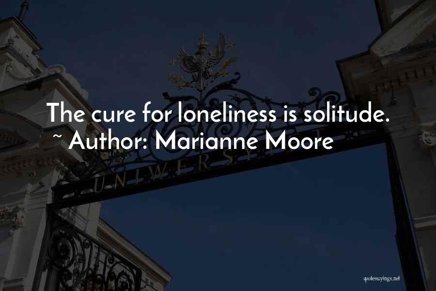 Marianne Moore Quotes: The Cure For Loneliness Is Solitude.
