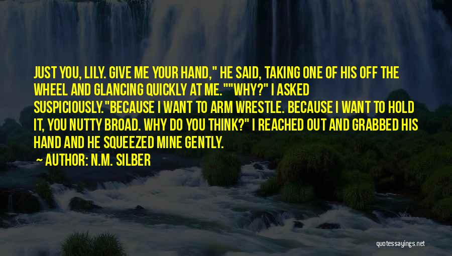 N.M. Silber Quotes: Just You, Lily. Give Me Your Hand, He Said, Taking One Of His Off The Wheel And Glancing Quickly At