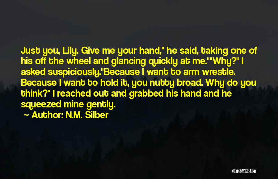 N.M. Silber Quotes: Just You, Lily. Give Me Your Hand, He Said, Taking One Of His Off The Wheel And Glancing Quickly At