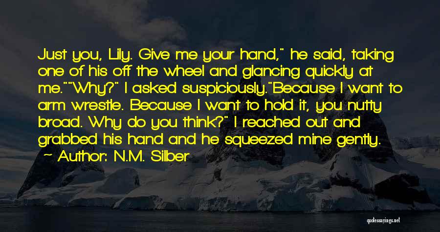 N.M. Silber Quotes: Just You, Lily. Give Me Your Hand, He Said, Taking One Of His Off The Wheel And Glancing Quickly At