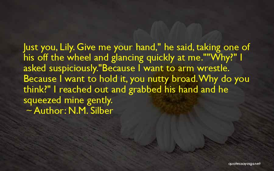 N.M. Silber Quotes: Just You, Lily. Give Me Your Hand, He Said, Taking One Of His Off The Wheel And Glancing Quickly At