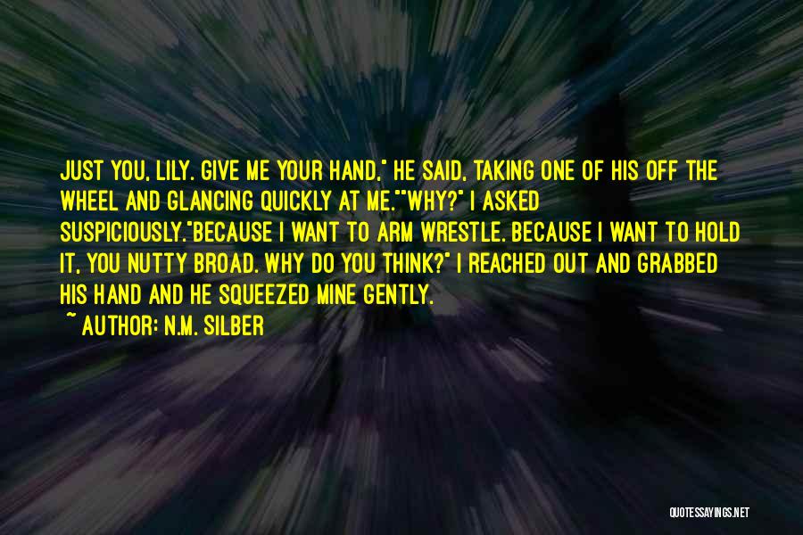 N.M. Silber Quotes: Just You, Lily. Give Me Your Hand, He Said, Taking One Of His Off The Wheel And Glancing Quickly At