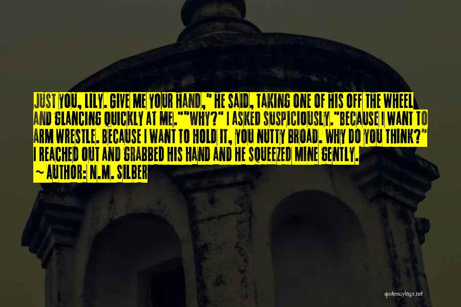 N.M. Silber Quotes: Just You, Lily. Give Me Your Hand, He Said, Taking One Of His Off The Wheel And Glancing Quickly At