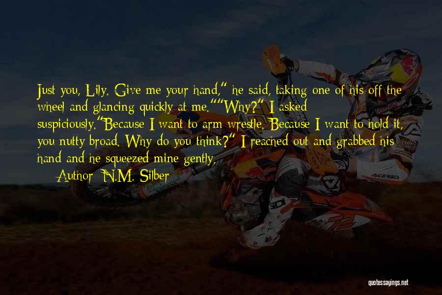 N.M. Silber Quotes: Just You, Lily. Give Me Your Hand, He Said, Taking One Of His Off The Wheel And Glancing Quickly At