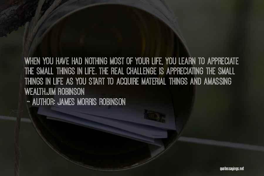 James Morris Robinson Quotes: When You Have Had Nothing Most Of Your Life, You Learn To Appreciate The Small Things In Life. The Real