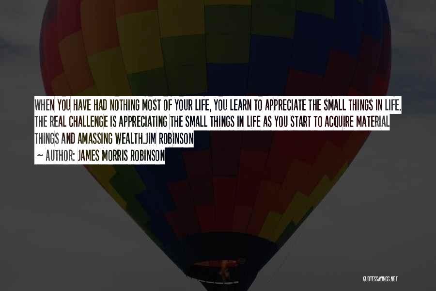 James Morris Robinson Quotes: When You Have Had Nothing Most Of Your Life, You Learn To Appreciate The Small Things In Life. The Real