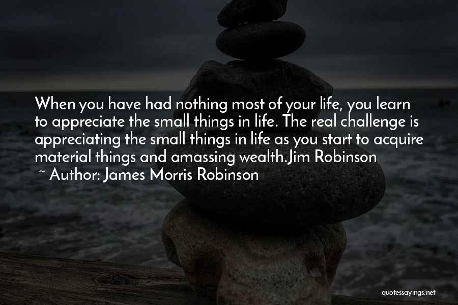 James Morris Robinson Quotes: When You Have Had Nothing Most Of Your Life, You Learn To Appreciate The Small Things In Life. The Real