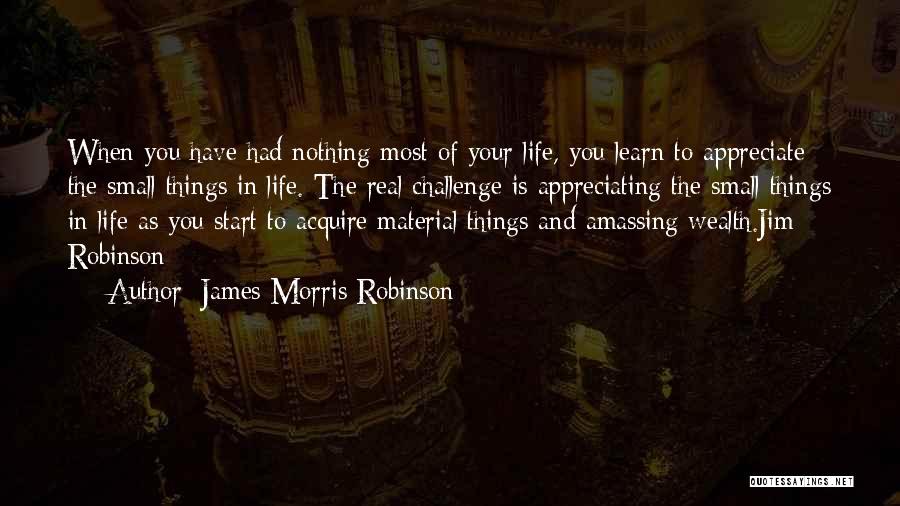 James Morris Robinson Quotes: When You Have Had Nothing Most Of Your Life, You Learn To Appreciate The Small Things In Life. The Real