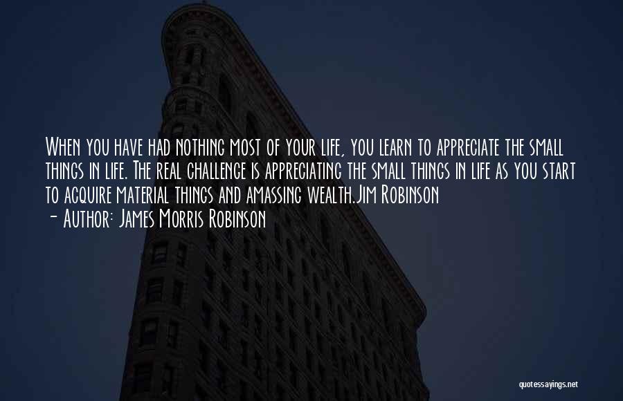 James Morris Robinson Quotes: When You Have Had Nothing Most Of Your Life, You Learn To Appreciate The Small Things In Life. The Real