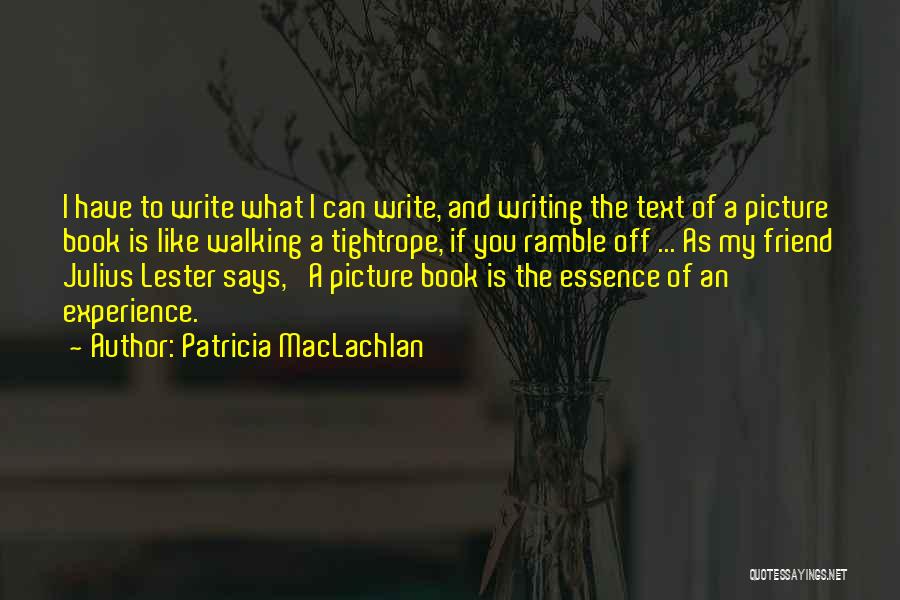 Patricia MacLachlan Quotes: I Have To Write What I Can Write, And Writing The Text Of A Picture Book Is Like Walking A