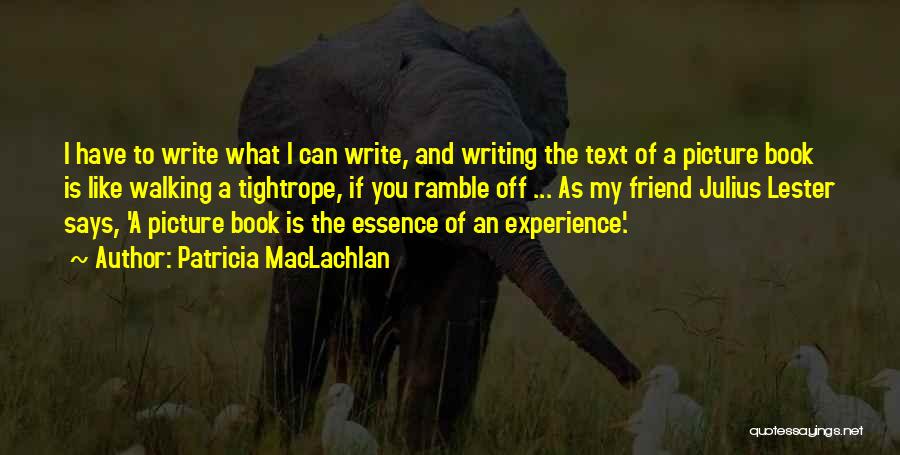 Patricia MacLachlan Quotes: I Have To Write What I Can Write, And Writing The Text Of A Picture Book Is Like Walking A