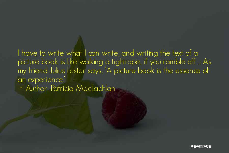 Patricia MacLachlan Quotes: I Have To Write What I Can Write, And Writing The Text Of A Picture Book Is Like Walking A