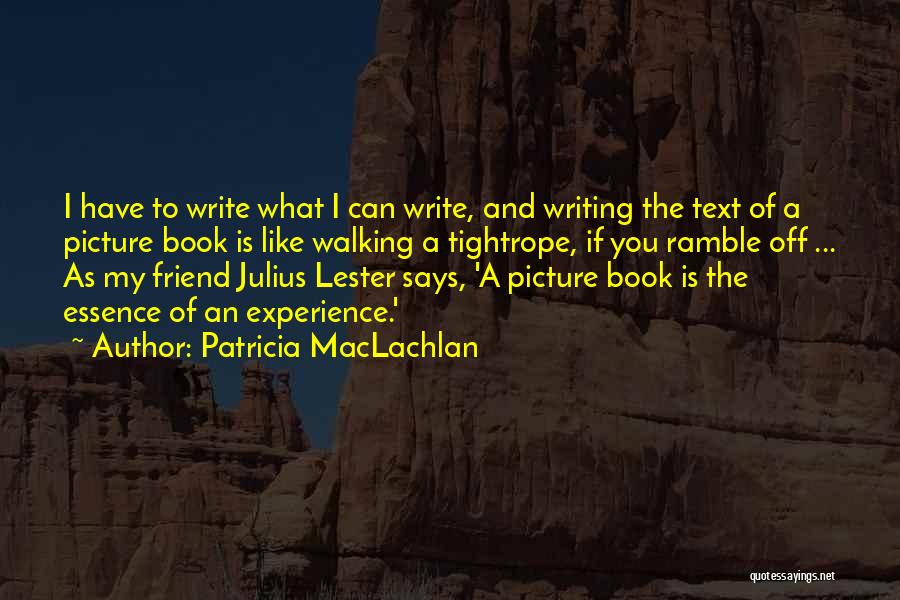 Patricia MacLachlan Quotes: I Have To Write What I Can Write, And Writing The Text Of A Picture Book Is Like Walking A