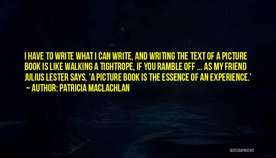 Patricia MacLachlan Quotes: I Have To Write What I Can Write, And Writing The Text Of A Picture Book Is Like Walking A