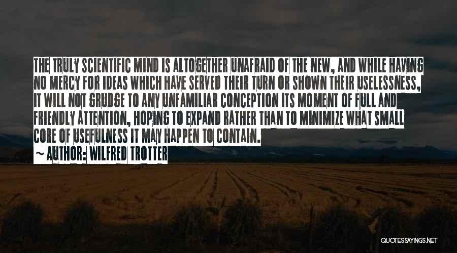 Wilfred Trotter Quotes: The Truly Scientific Mind Is Altogether Unafraid Of The New, And While Having No Mercy For Ideas Which Have Served