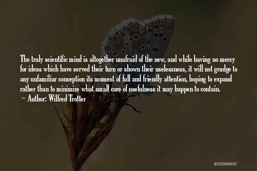 Wilfred Trotter Quotes: The Truly Scientific Mind Is Altogether Unafraid Of The New, And While Having No Mercy For Ideas Which Have Served