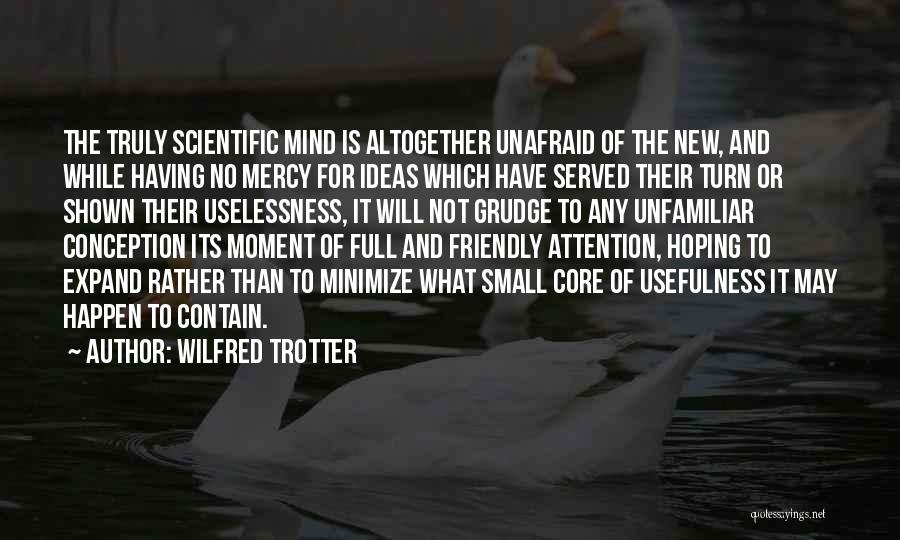 Wilfred Trotter Quotes: The Truly Scientific Mind Is Altogether Unafraid Of The New, And While Having No Mercy For Ideas Which Have Served