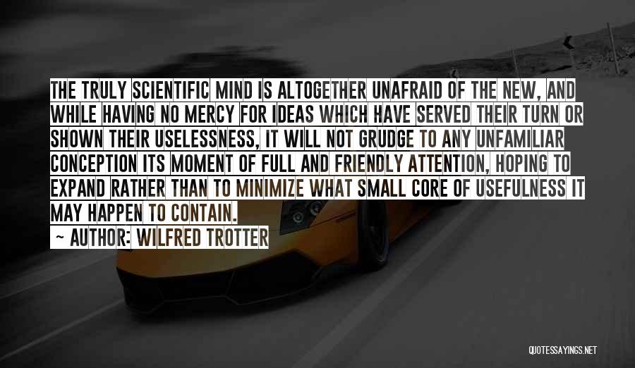 Wilfred Trotter Quotes: The Truly Scientific Mind Is Altogether Unafraid Of The New, And While Having No Mercy For Ideas Which Have Served