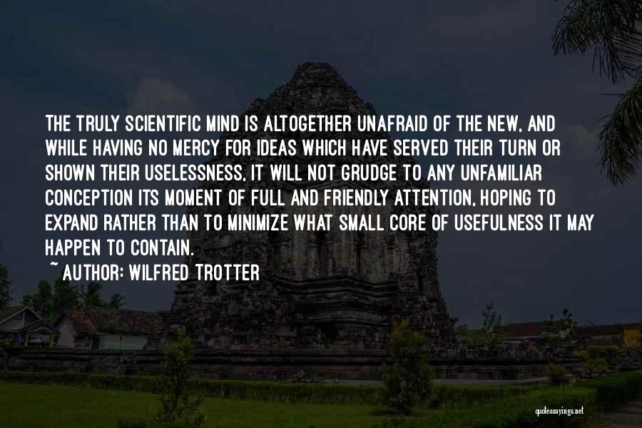 Wilfred Trotter Quotes: The Truly Scientific Mind Is Altogether Unafraid Of The New, And While Having No Mercy For Ideas Which Have Served