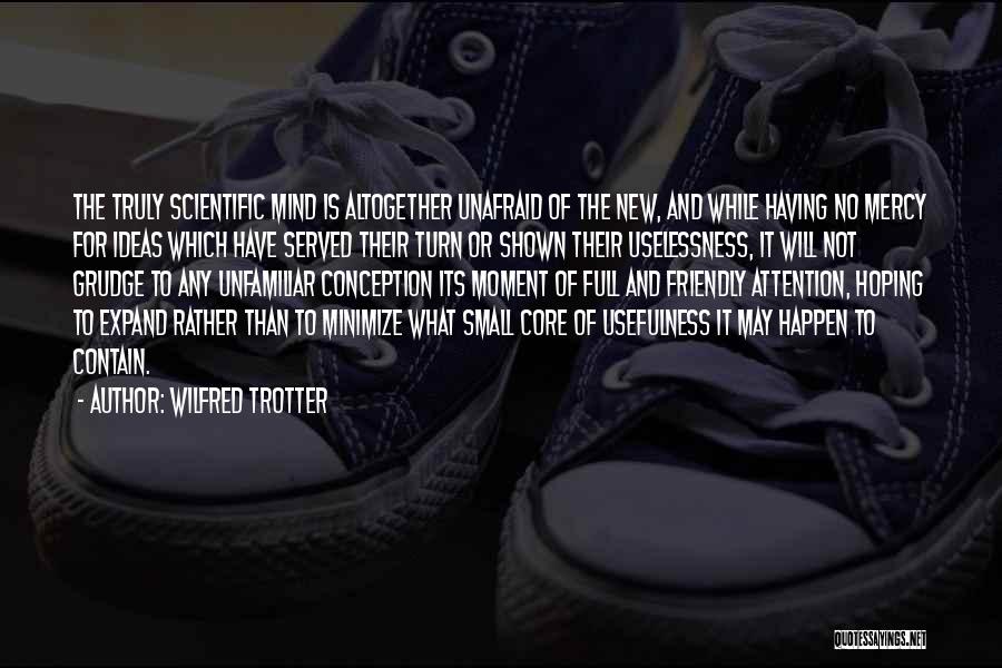 Wilfred Trotter Quotes: The Truly Scientific Mind Is Altogether Unafraid Of The New, And While Having No Mercy For Ideas Which Have Served