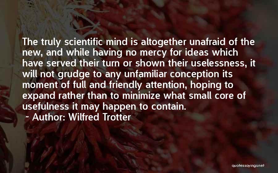 Wilfred Trotter Quotes: The Truly Scientific Mind Is Altogether Unafraid Of The New, And While Having No Mercy For Ideas Which Have Served