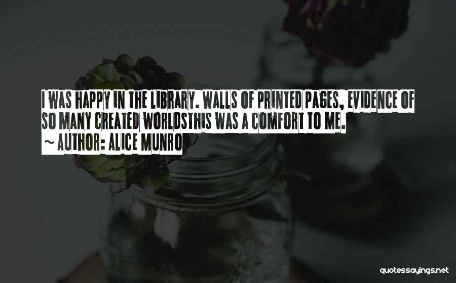 Alice Munro Quotes: I Was Happy In The Library. Walls Of Printed Pages, Evidence Of So Many Created Worldsthis Was A Comfort To