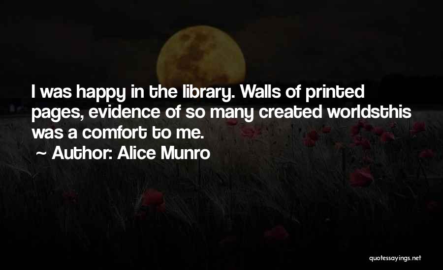 Alice Munro Quotes: I Was Happy In The Library. Walls Of Printed Pages, Evidence Of So Many Created Worldsthis Was A Comfort To