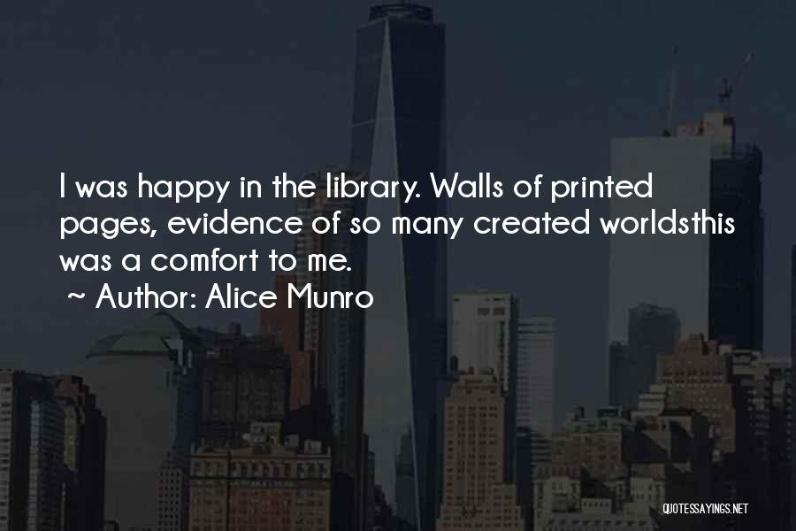 Alice Munro Quotes: I Was Happy In The Library. Walls Of Printed Pages, Evidence Of So Many Created Worldsthis Was A Comfort To