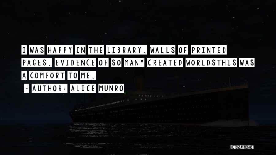 Alice Munro Quotes: I Was Happy In The Library. Walls Of Printed Pages, Evidence Of So Many Created Worldsthis Was A Comfort To