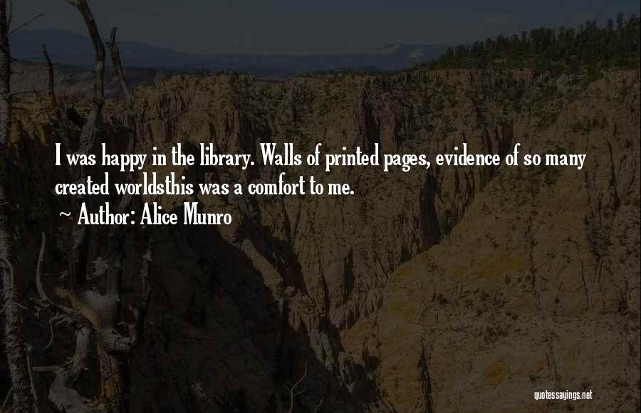 Alice Munro Quotes: I Was Happy In The Library. Walls Of Printed Pages, Evidence Of So Many Created Worldsthis Was A Comfort To