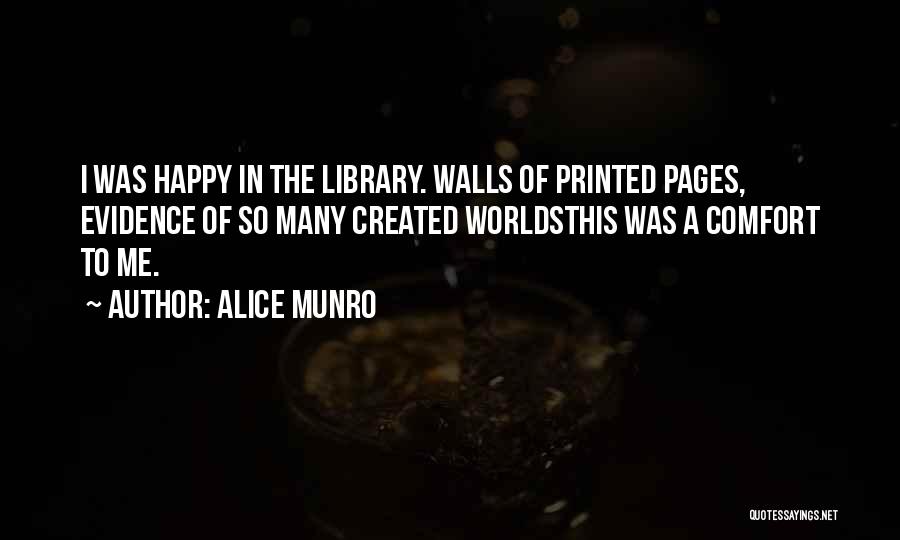 Alice Munro Quotes: I Was Happy In The Library. Walls Of Printed Pages, Evidence Of So Many Created Worldsthis Was A Comfort To