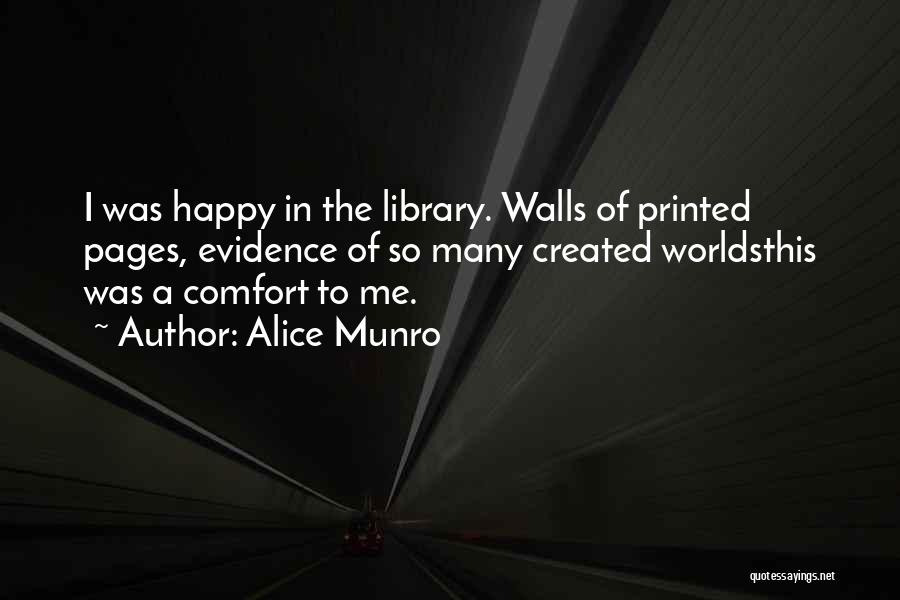 Alice Munro Quotes: I Was Happy In The Library. Walls Of Printed Pages, Evidence Of So Many Created Worldsthis Was A Comfort To