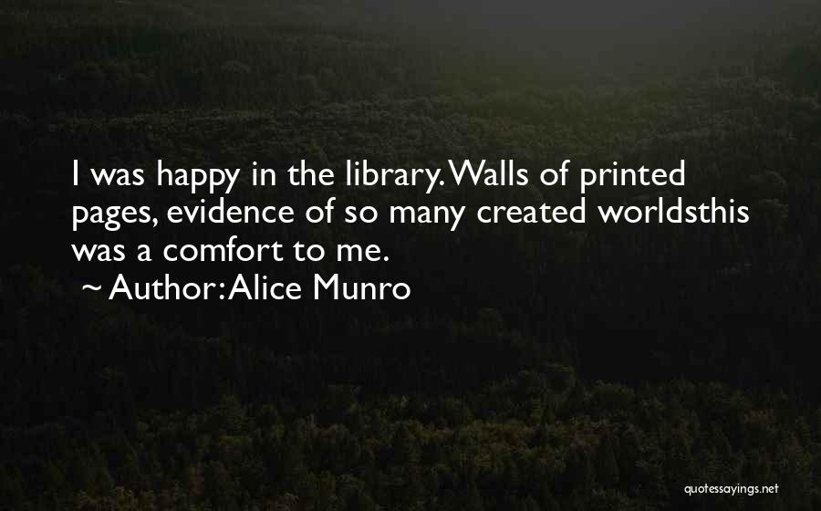 Alice Munro Quotes: I Was Happy In The Library. Walls Of Printed Pages, Evidence Of So Many Created Worldsthis Was A Comfort To