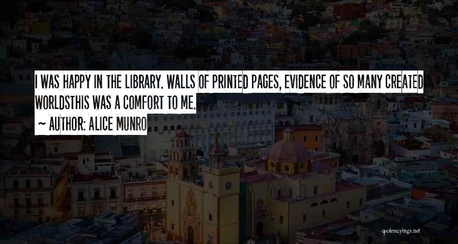 Alice Munro Quotes: I Was Happy In The Library. Walls Of Printed Pages, Evidence Of So Many Created Worldsthis Was A Comfort To