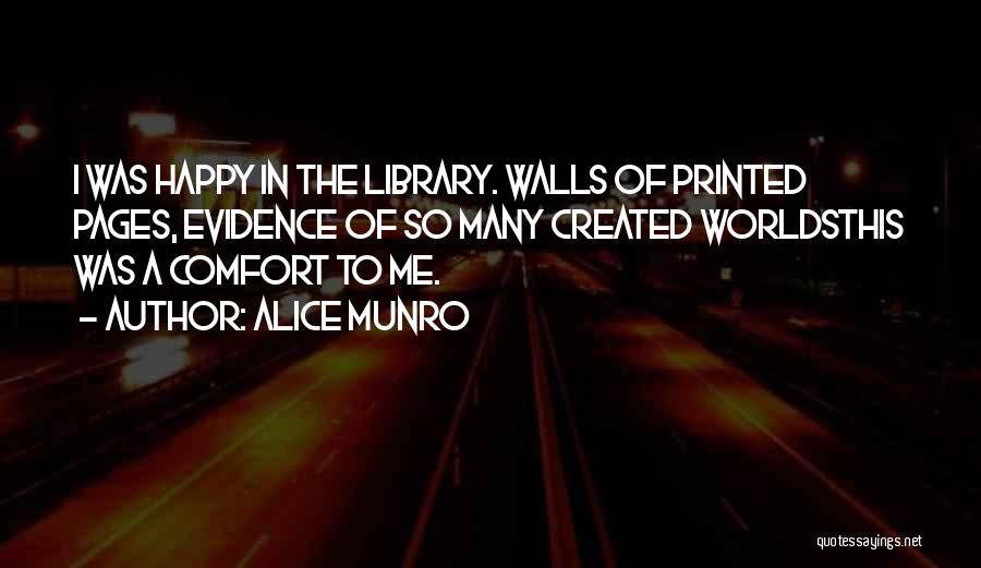 Alice Munro Quotes: I Was Happy In The Library. Walls Of Printed Pages, Evidence Of So Many Created Worldsthis Was A Comfort To