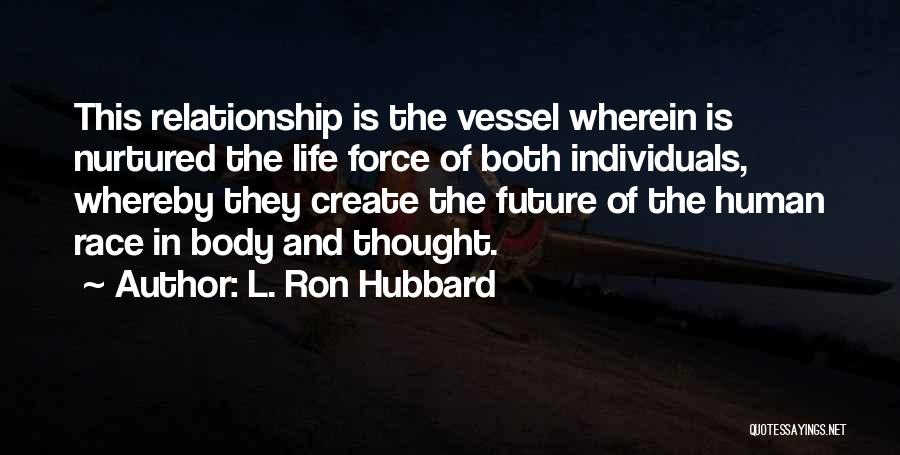 L. Ron Hubbard Quotes: This Relationship Is The Vessel Wherein Is Nurtured The Life Force Of Both Individuals, Whereby They Create The Future Of