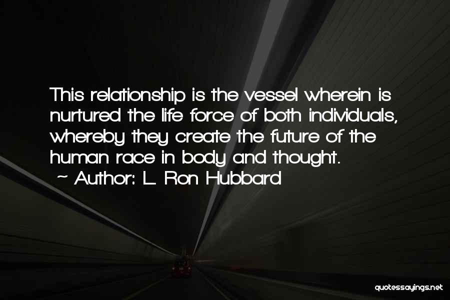 L. Ron Hubbard Quotes: This Relationship Is The Vessel Wherein Is Nurtured The Life Force Of Both Individuals, Whereby They Create The Future Of