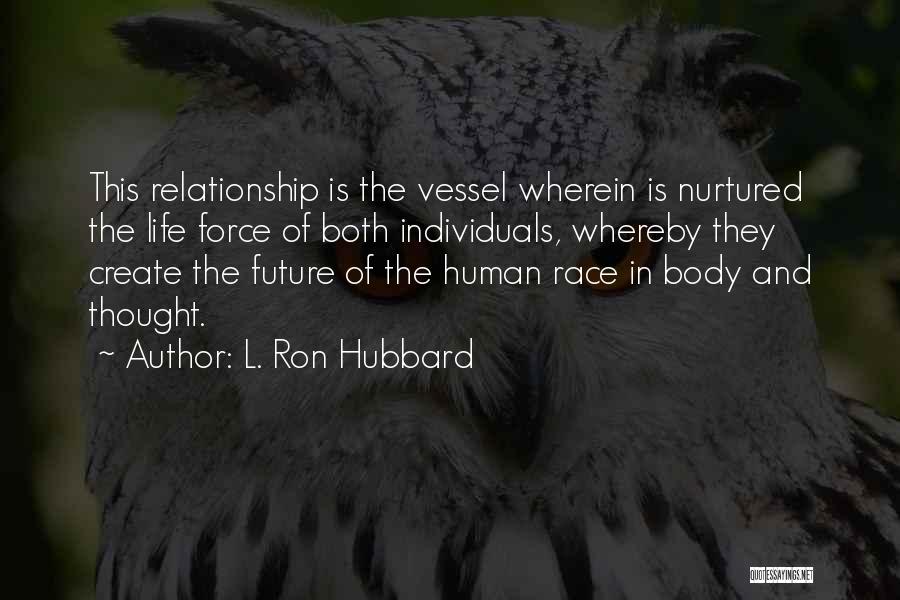 L. Ron Hubbard Quotes: This Relationship Is The Vessel Wherein Is Nurtured The Life Force Of Both Individuals, Whereby They Create The Future Of