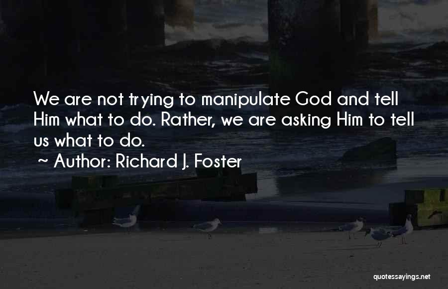 Richard J. Foster Quotes: We Are Not Trying To Manipulate God And Tell Him What To Do. Rather, We Are Asking Him To Tell