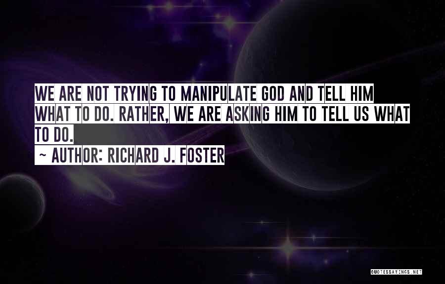 Richard J. Foster Quotes: We Are Not Trying To Manipulate God And Tell Him What To Do. Rather, We Are Asking Him To Tell